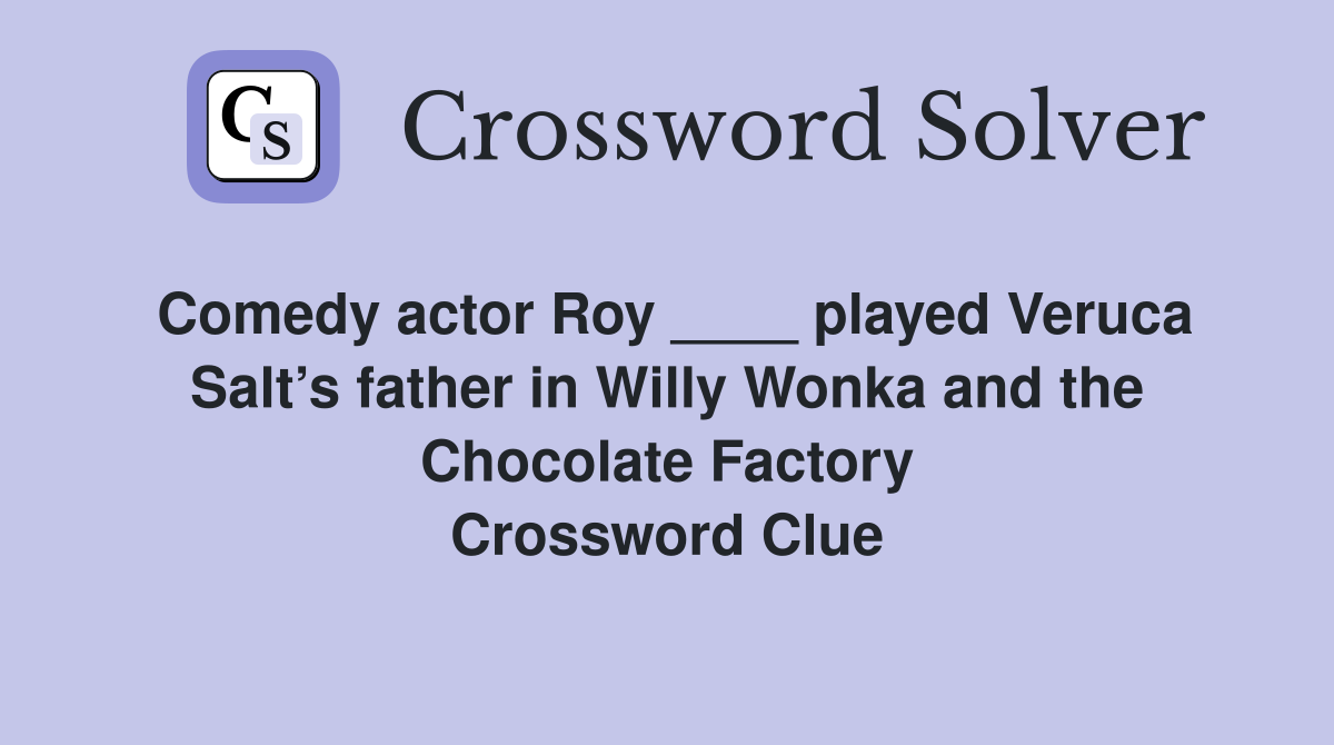 Comedy actor Roy ____ played Veruca Salt’s father in Willy Wonka and the Chocolate Factory